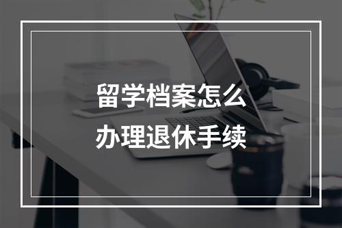 留学档案怎么办理退休手续