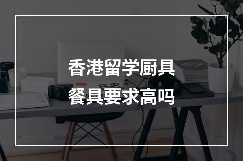 香港留学厨具餐具要求高吗