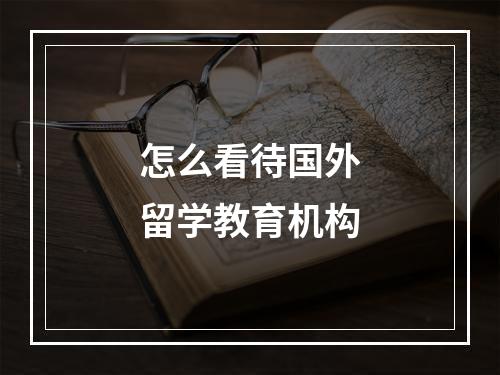 怎么看待国外留学教育机构