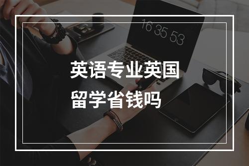 英语专业英国留学省钱吗