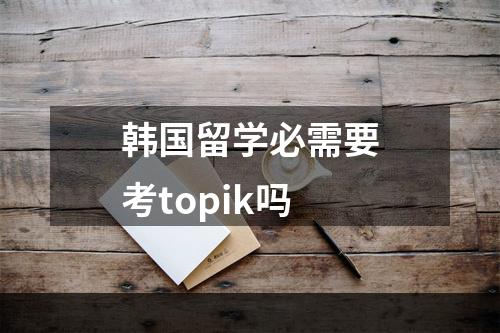 韩国留学必需要考topik吗