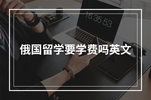 俄国留学要学费吗英文