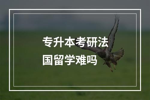 专升本考研法国留学难吗