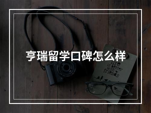 亨瑞留学口碑怎么样