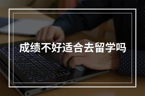 成绩不好适合去留学吗