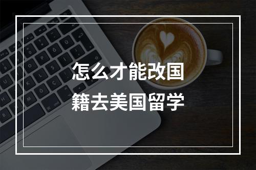 怎么才能改国籍去美国留学