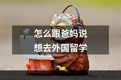 怎么跟爸妈说想去外国留学