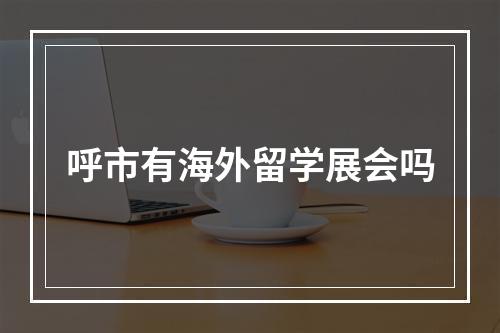 呼市有海外留学展会吗