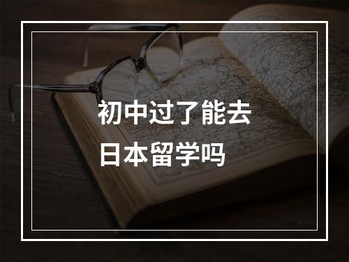 初中过了能去日本留学吗