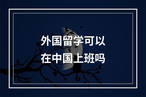 外国留学可以在中国上班吗