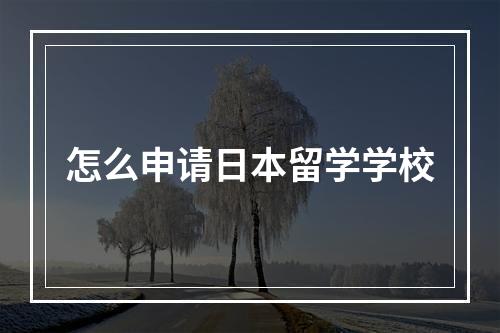 怎么申请日本留学学校