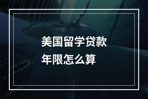 美国留学贷款年限怎么算