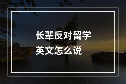 长辈反对留学英文怎么说