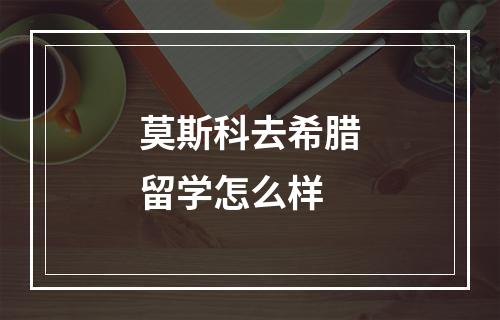 莫斯科去希腊留学怎么样