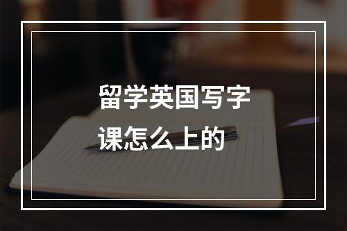 留学英国写字课怎么上的