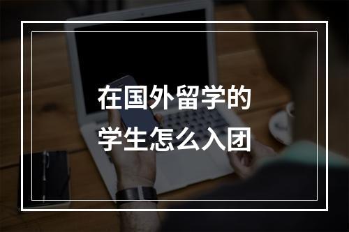 在国外留学的学生怎么入团