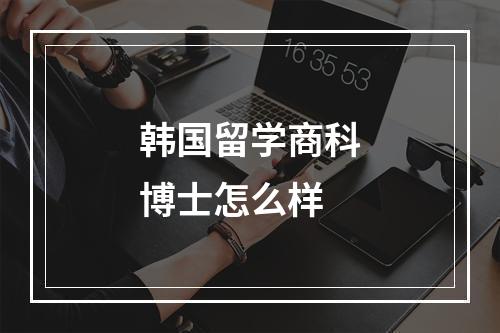 韩国留学商科博士怎么样