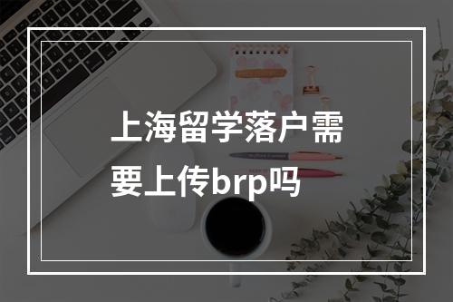 上海留学落户需要上传brp吗