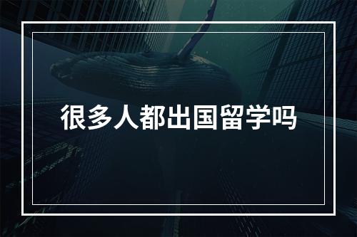 很多人都出国留学吗