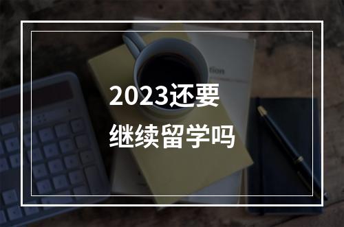 2023还要继续留学吗