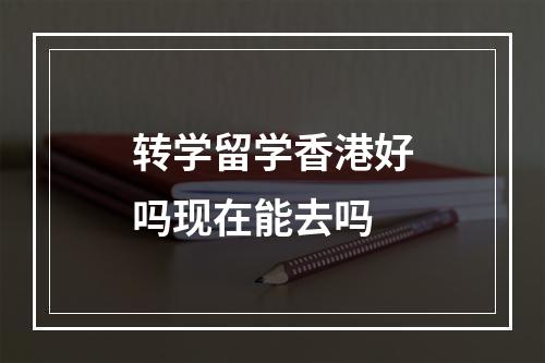 转学留学香港好吗现在能去吗