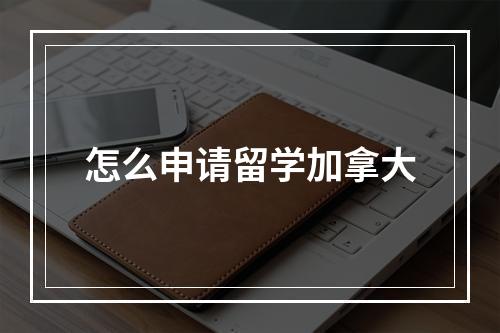 怎么申请留学加拿大