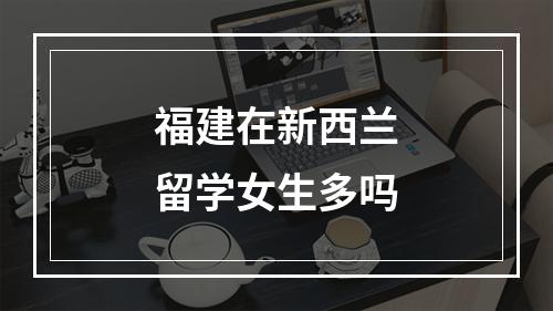 福建在新西兰留学女生多吗