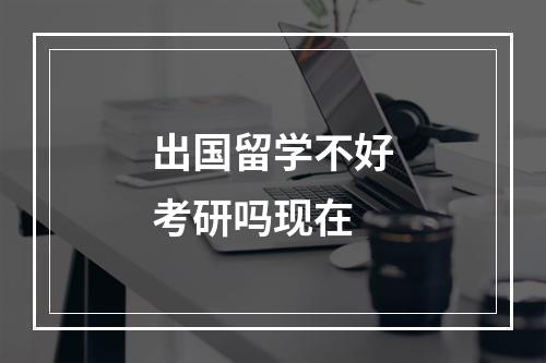 出国留学不好考研吗现在