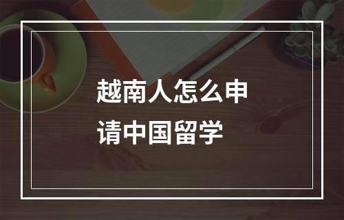 越南人怎么申请中国留学