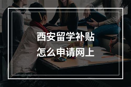 西安留学补贴怎么申请网上