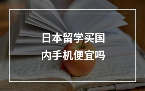 日本留学买国内手机便宜吗