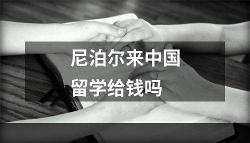 尼泊尔来中国留学给钱吗