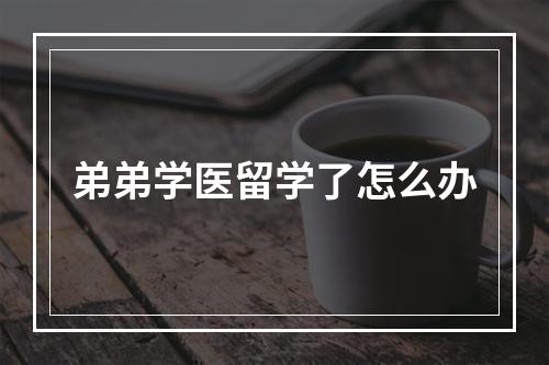 弟弟学医留学了怎么办