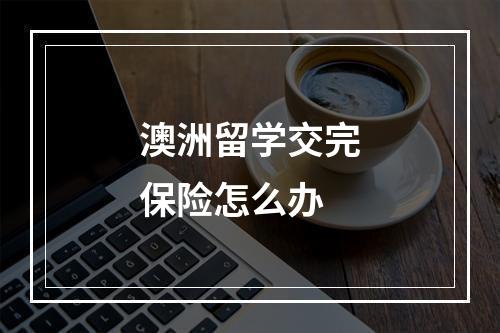 澳洲留学交完保险怎么办