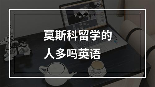 莫斯科留学的人多吗英语