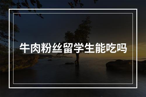 牛肉粉丝留学生能吃吗