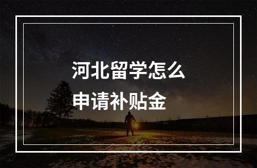 河北留学怎么申请补贴金