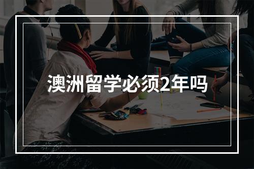 澳洲留学必须2年吗