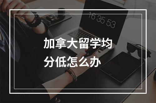 加拿大留学均分低怎么办