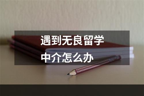 遇到无良留学中介怎么办