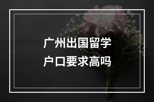 广州出国留学户口要求高吗