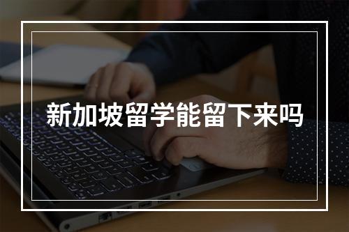 新加坡留学能留下来吗