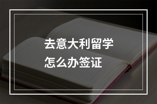 去意大利留学怎么办签证