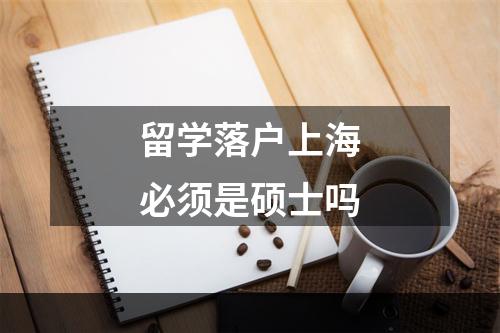 留学落户上海必须是硕士吗