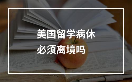 美国留学病休必须离境吗