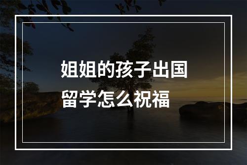 姐姐的孩子出国留学怎么祝福