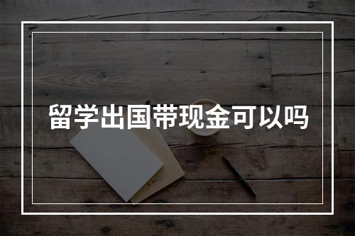 留学出国带现金可以吗