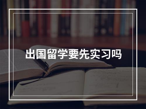 出国留学要先实习吗