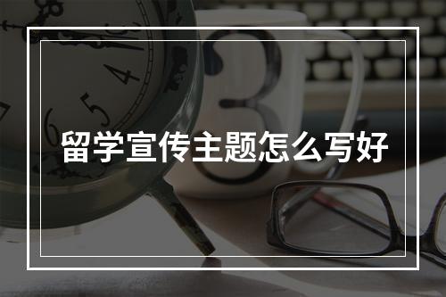 留学宣传主题怎么写好