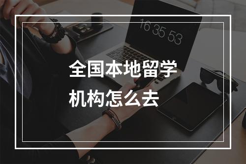 全国本地留学机构怎么去